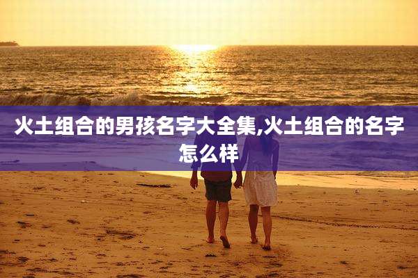 火土组合的男孩名字大全集,火土组合的名字怎么样