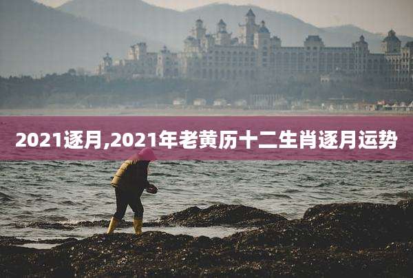 2021逐月,2021年老黄历十二生肖逐月运势