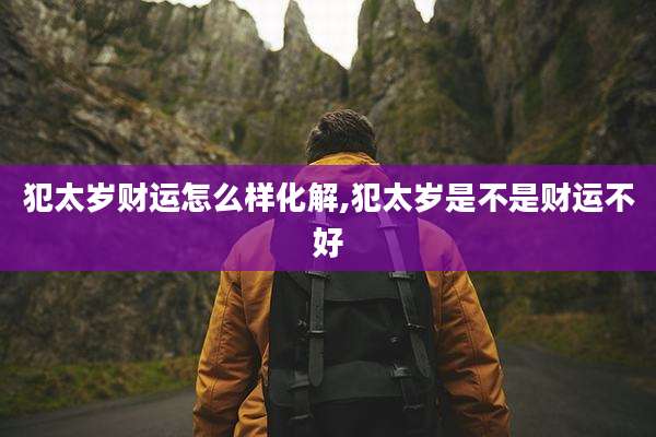 犯太岁财运怎么样化解,犯太岁是不是财运不好