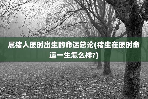 属猪人辰时出生的命运总论(猪生在辰时命运一生怎么样?)