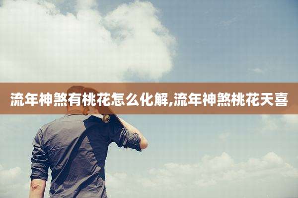 流年神煞有桃花怎么化解,流年神煞桃花天喜