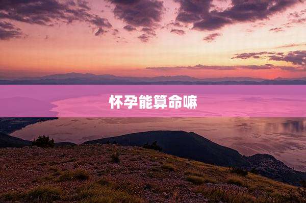 怀孕能算命嘛