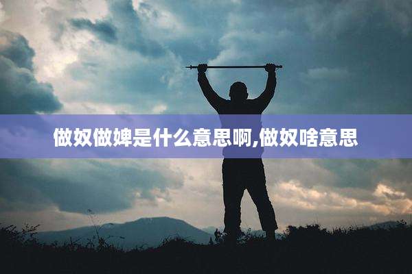 做奴做婢是什么意思啊,做奴啥意思