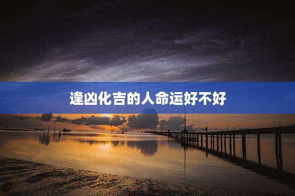 逢凶化吉的人命运好不好