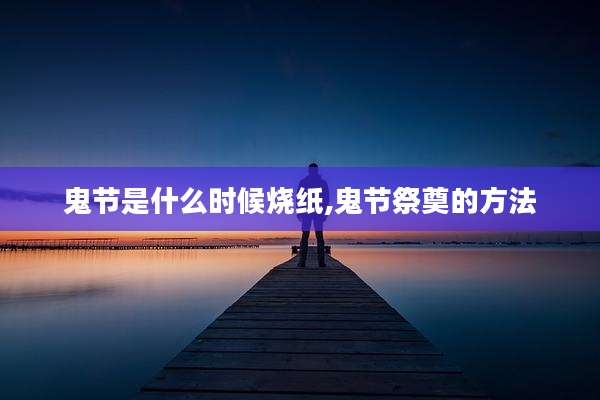 鬼节是什么时候烧纸,鬼节祭奠的方法