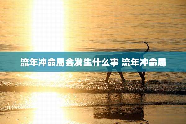 流年冲命局会发生什么事 流年冲命局