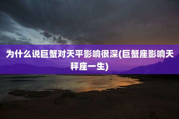 为什么说巨蟹对天平影响很深(巨蟹座影响天秤座一生)
