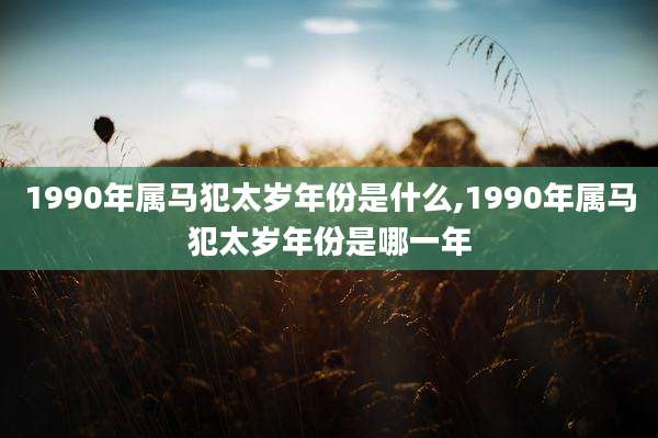 1990年属马犯太岁年份是什么,1990年属马犯太岁年份是哪一年