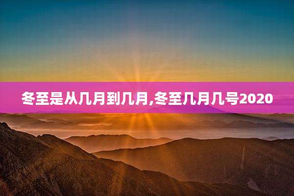 冬至是从几月到几月,冬至几月几号2020