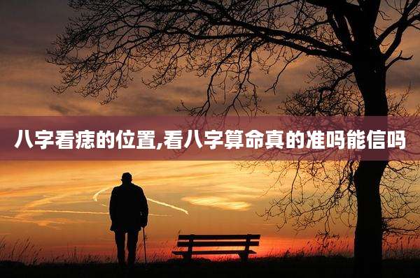 八字看痣的位置,看八字算命真的准吗能信吗
