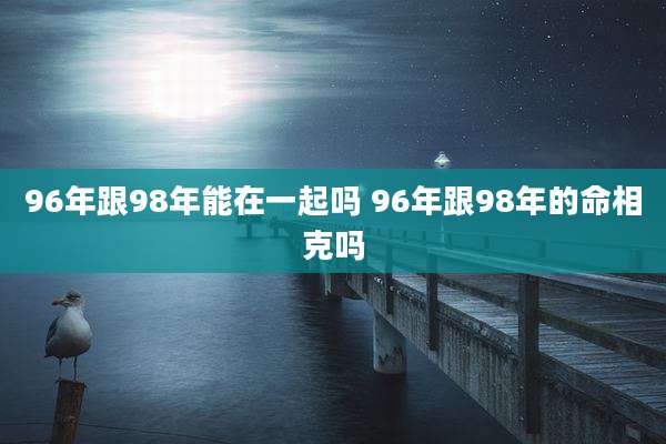 96年跟98年能在一起吗 96年跟98年的命相克吗