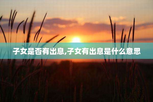 子女是否有出息,子女有出息是什么意思