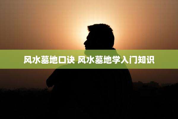 风水墓地口诀 风水墓地学入门知识