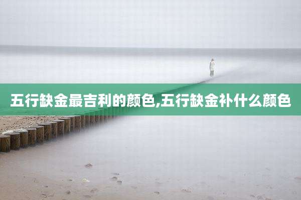 五行缺金最吉利的颜色,五行缺金补什么颜色