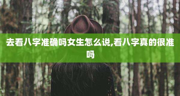 去看八字准确吗女生怎么说,看八字真的很准吗
