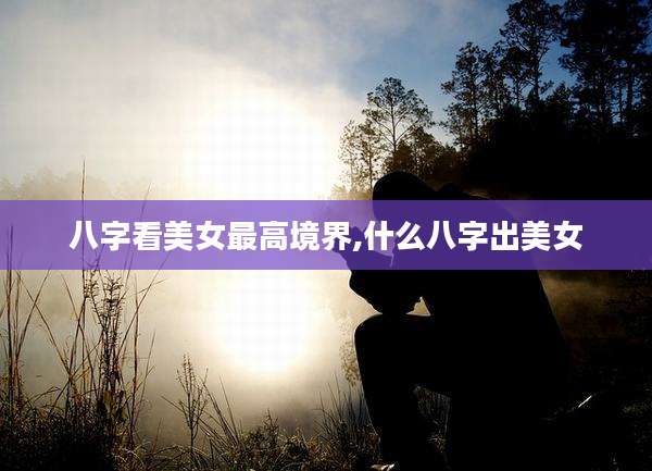 八字看美女最高境界,什么八字出美女
