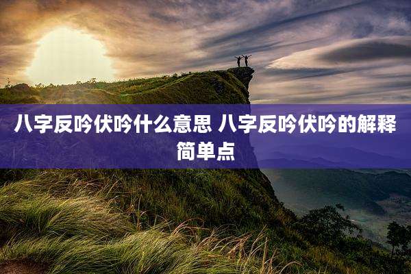 八字反吟伏吟什么意思 八字反吟伏吟的解释简单点