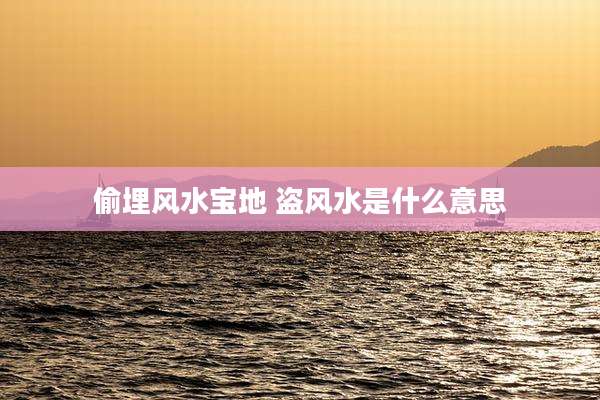 偷埋风水宝地 盗风水是什么意思