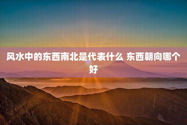 风水中的东西南北是代表什么 东西朝向哪个好