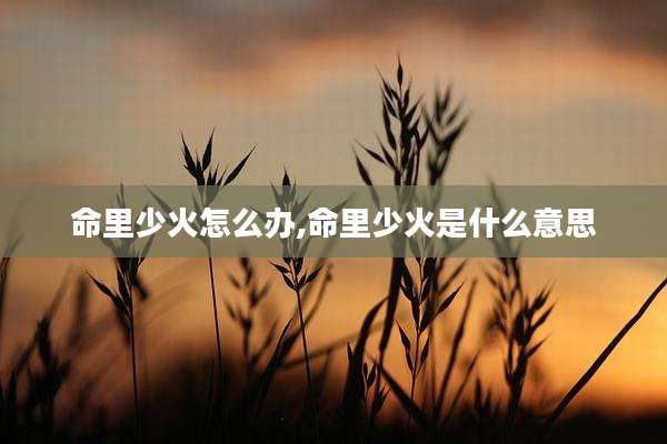 命里少火怎么办,命里少火是什么意思