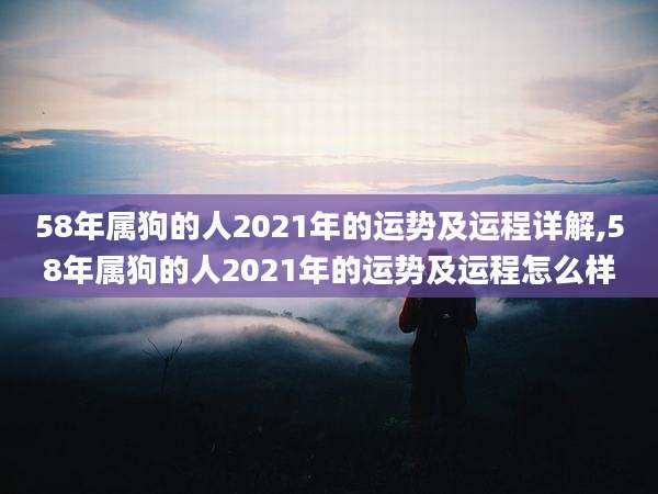 58年属狗的人2021年的运势及运程详解,58年属狗的人2021年的运势及运程怎么样