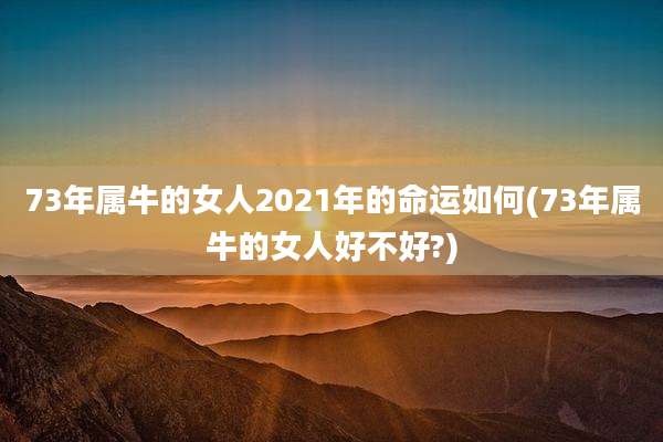 73年属牛的女人2021年的命运如何(73年属牛的女人好不好?)