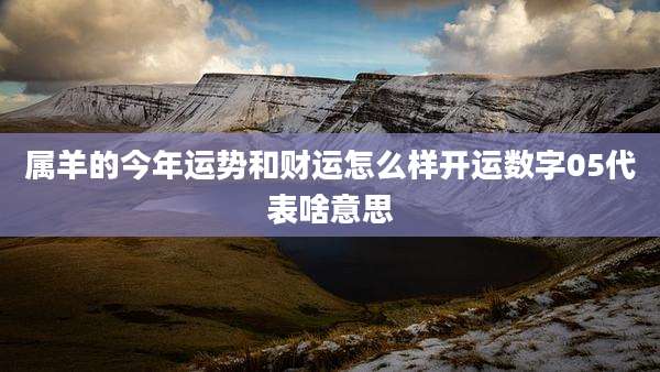 属羊的今年运势和财运怎么样开运数字05代表啥意思