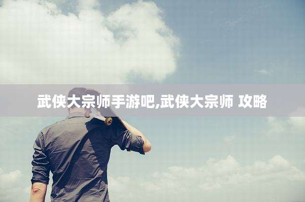武侠大宗师手游吧,武侠大宗师 攻略
