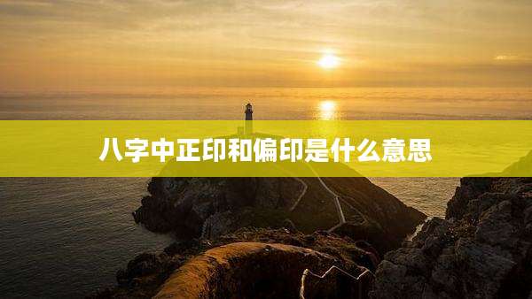 八字中正印和偏印是什么意思
