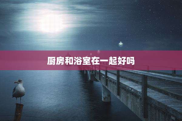 厨房和浴室在一起好吗