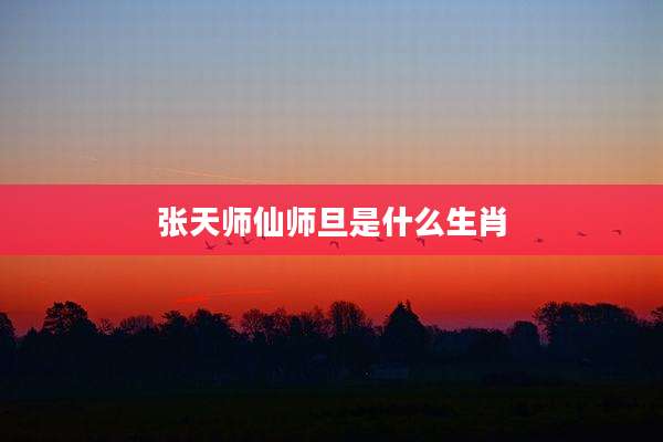 张天师仙师旦是什么生肖