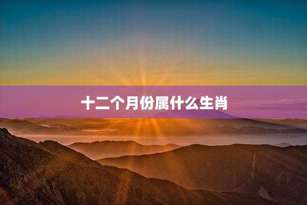 十二个月份属什么生肖