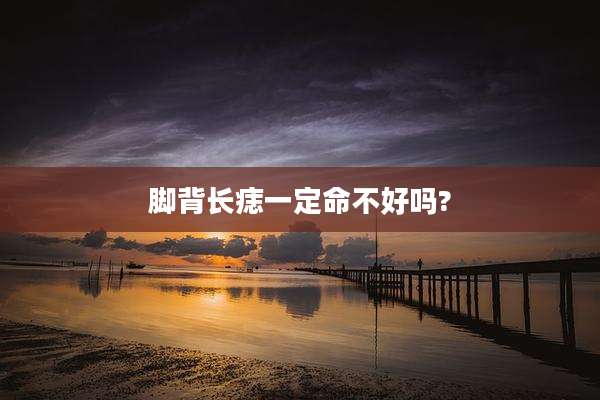 脚背长痣一定命不好吗?