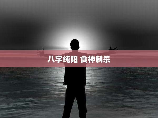八字纯阳 食神制杀
