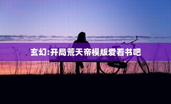 玄幻:开局荒天帝模版爱看书吧