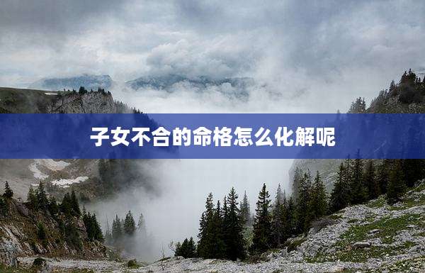 子女不合的命格怎么化解呢