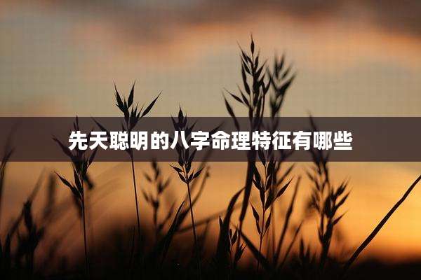 先天聪明的八字命理特征有哪些