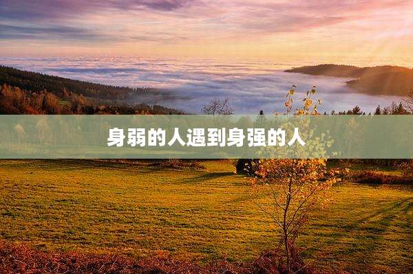 身弱的人遇到身强的人