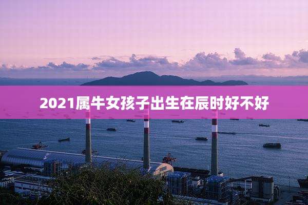 2021属牛女孩子出生在辰时好不好