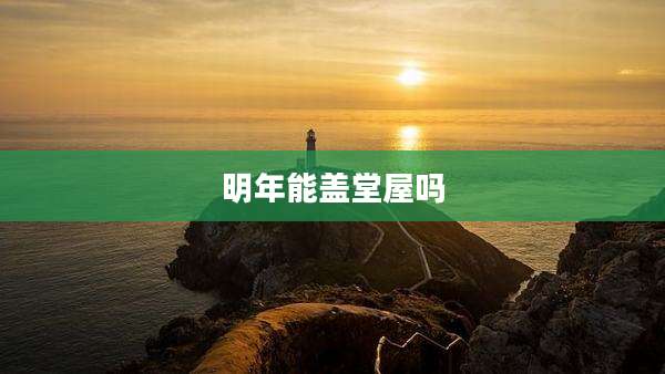 明年能盖堂屋吗