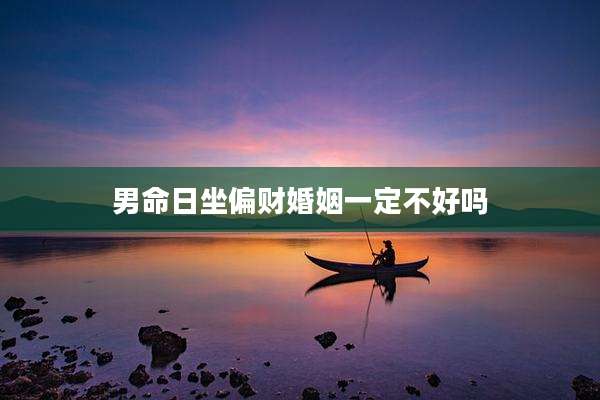 男命日坐偏财婚姻一定不好吗