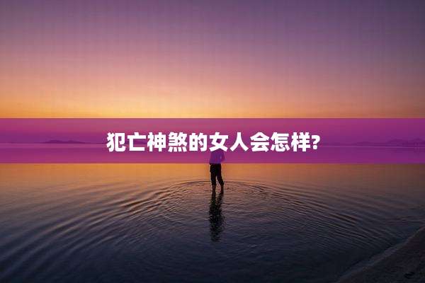 犯亡神煞的女人会怎样?