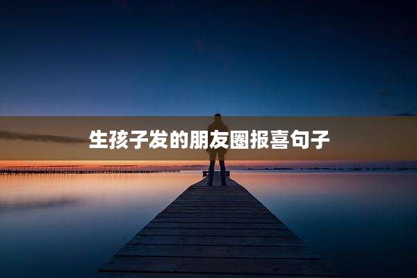 生孩子发的朋友圈报喜句子