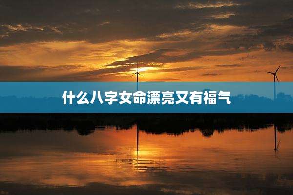 什么八字女命漂亮又有福气