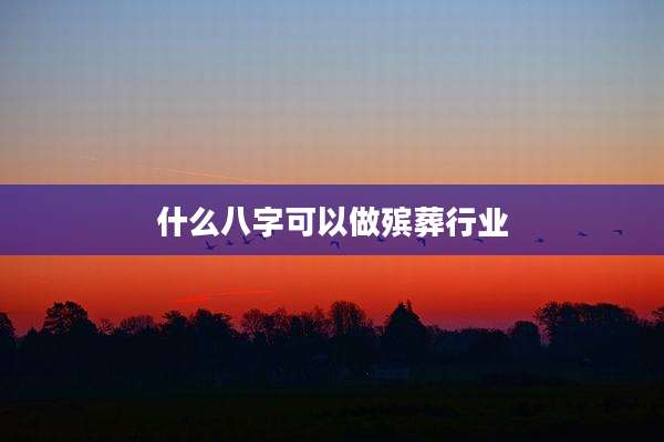 什么八字可以做殡葬行业