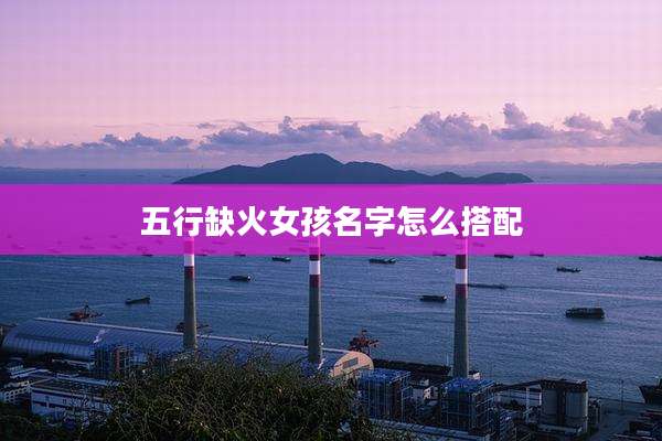 五行缺火女孩名字怎么搭配