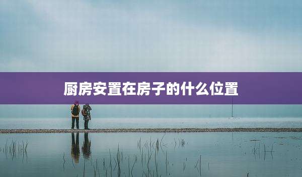 厨房安置在房子的什么位置