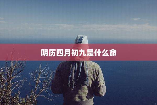 阴历四月初九是什么命