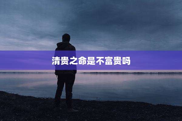 清贵之命是不富贵吗