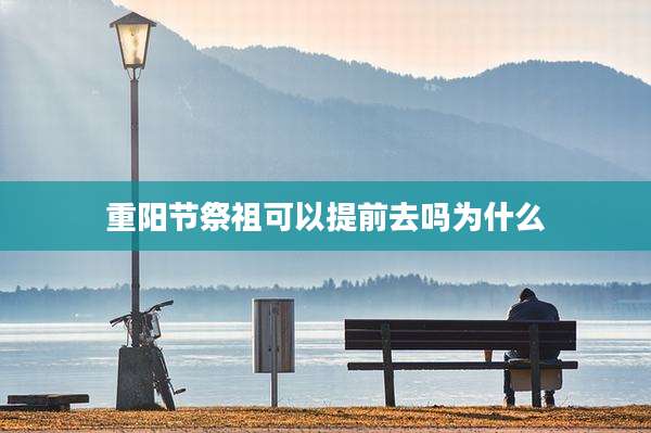 重阳节祭祖可以提前去吗为什么